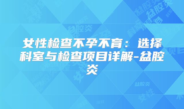 女性检查不孕不育:选择科室与检查项目详解-盆腔炎