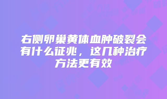 右侧卵巢黄体血肿破裂会有什么征兆，这几种治疗方法更有效
