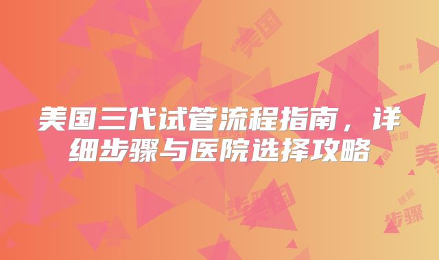 美国三代试管流程指南，详细步骤与医院选择攻略