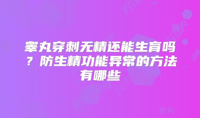 睾丸穿刺无精还能生育吗？防生精功能异常的方法有哪些