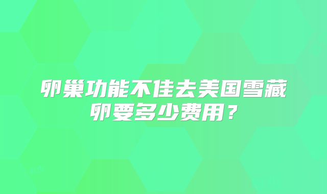 卵巢功能不佳去美国雪藏卵要多少费用？