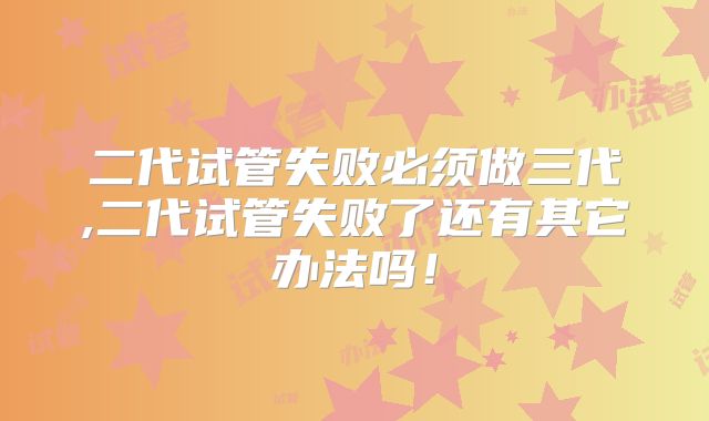 二代试管失败必须做三代,二代试管失败了还有其它办法吗!