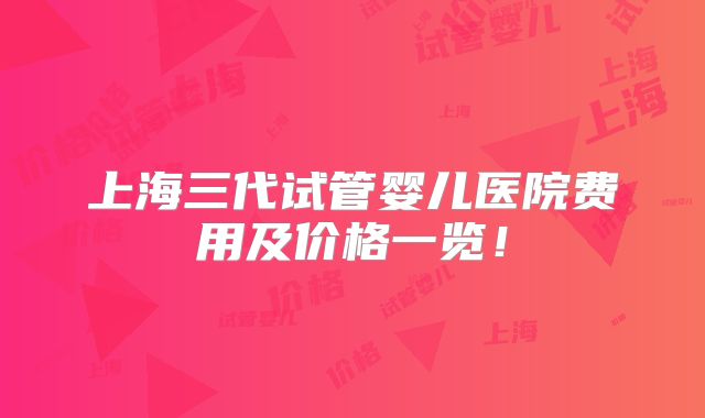 上海三代试管婴儿医院费用及价格一览！