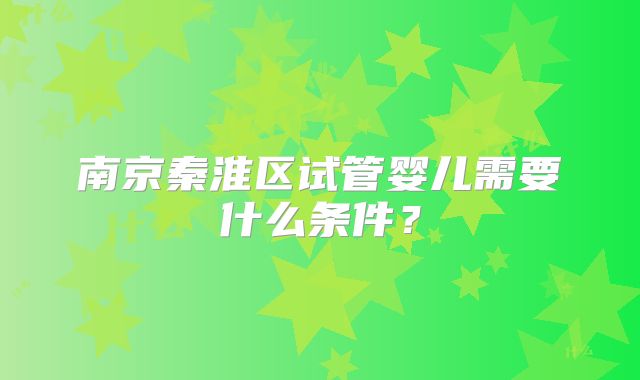 南京秦淮区试管婴儿需要什么条件？