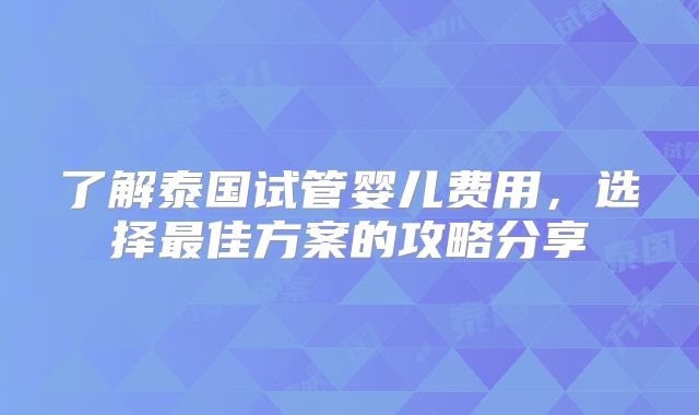 了解泰国试管婴儿费用，选择最佳方案的攻略分享
