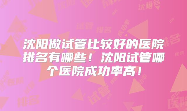 沈阳做试管比较好的医院排名有哪些！沈阳试管哪个医院成功率高！