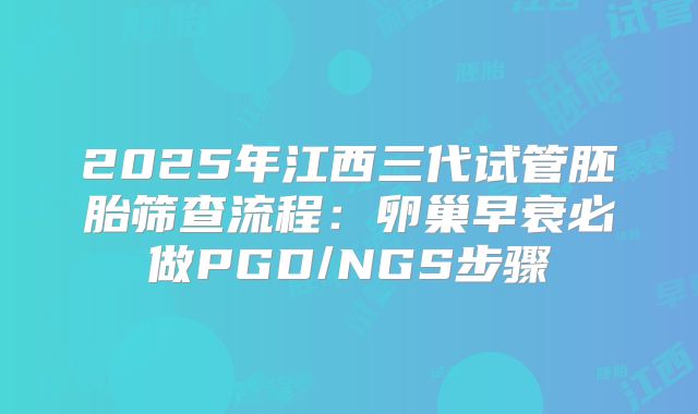 2025年江西三代试管胚胎筛查流程：卵巢早衰必做PGD/NGS步骤