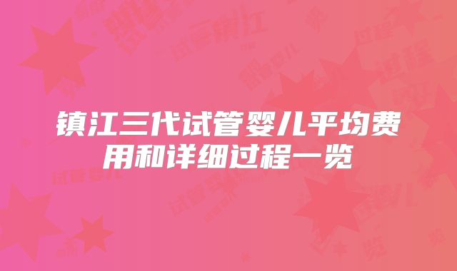 镇江三代试管婴儿平均费用和详细过程一览