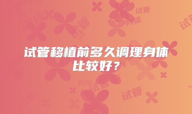 试管移植前多久调理身体比较好？