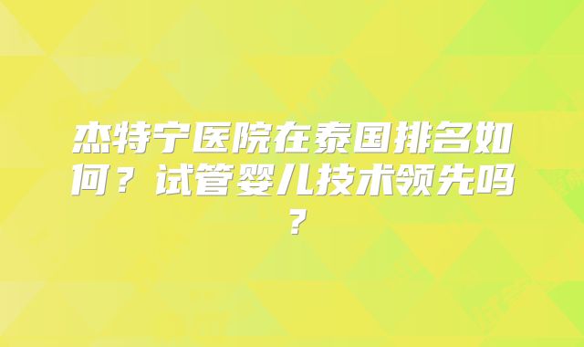 杰特宁医院在泰国排名如何？试管婴儿技术领先吗？