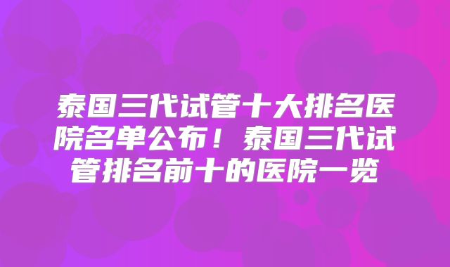 泰国三代试管十大排名医院名单公布！泰国三代试管排名前十的医院一览