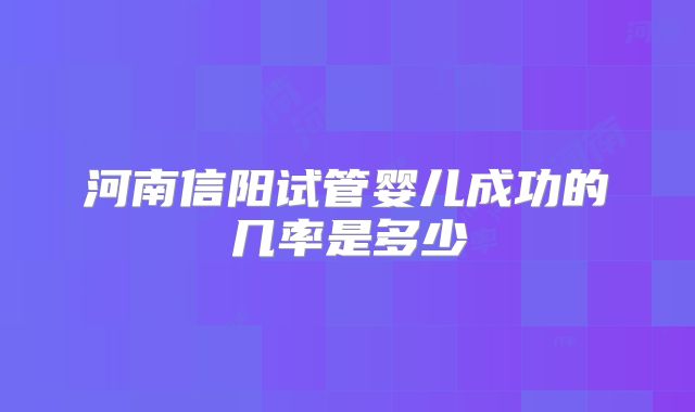 河南信阳试管婴儿成功的几率是多少