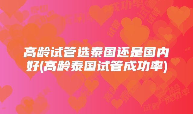 高龄试管选泰国还是国内好(高龄泰国试管成功率)