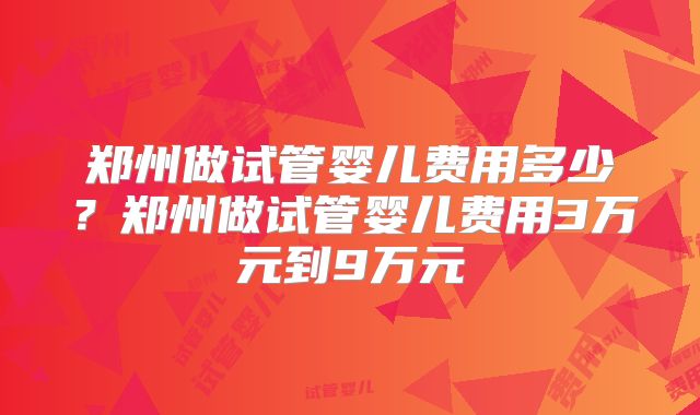 郑州做试管婴儿费用多少?郑州做试管婴儿费用3万元到9万元