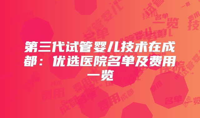 第三代试管婴儿技术在成都：优选医院名单及费用一览