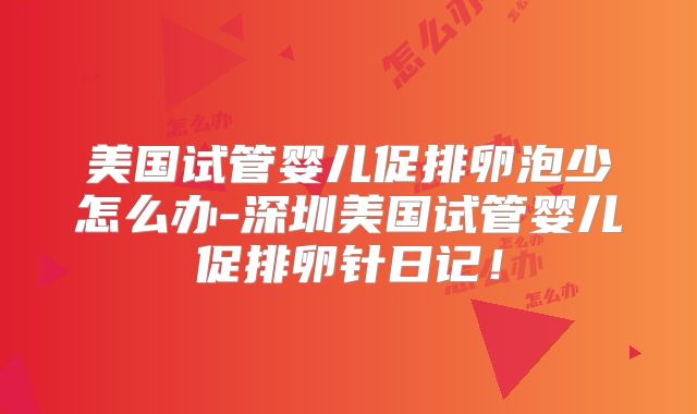 美国试管婴儿促排卵泡少怎么办-深圳美国试管婴儿促排卵针日记！