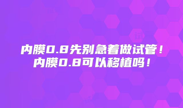 内膜0.8先别急着做试管！内膜0.8可以移植吗！
