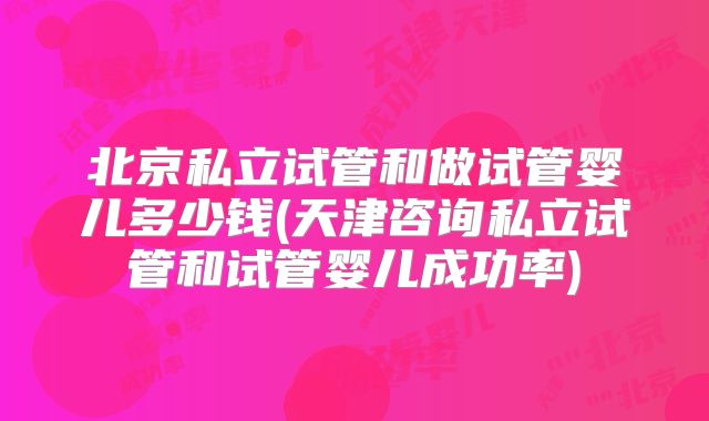 北京私立试管和做试管婴儿多少钱(天津咨询私立试管和试管婴儿成功率)
