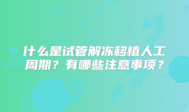 什么是试管解冻移植人工周期？有哪些注意事项？
