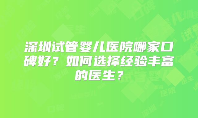 深圳试管婴儿医院哪家口碑好？如何选择经验丰富的医生？