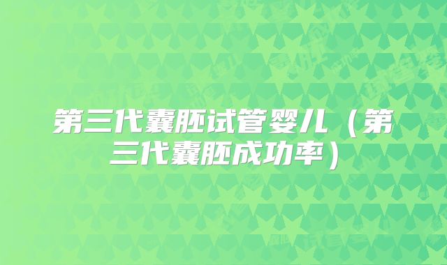 第三代囊胚试管婴儿（第三代囊胚成功率）