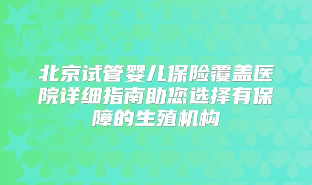北京试管婴儿保险覆盖医院详细指南助您选择有保障的生殖机构