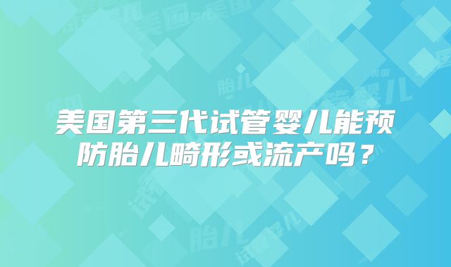 美国第三代试管婴儿能预防胎儿畸形或流产吗？
