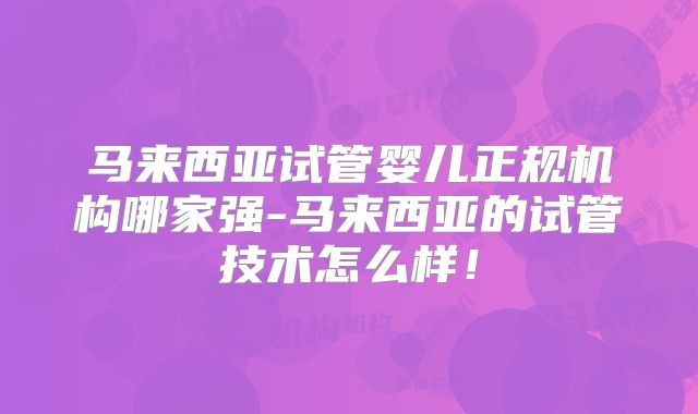 马来西亚试管婴儿正规机构哪家强-马来西亚的试管技术怎么样！