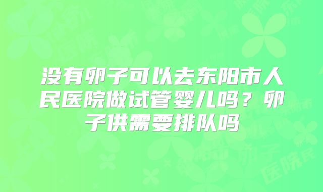 没有卵子可以去东阳市人民医院做试管婴儿吗？卵子供需要排队吗