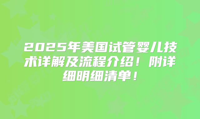 2025年美国试管婴儿技术详解及流程介绍！附详细明细清单！