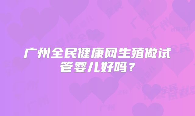 广州全民健康网生殖做试管婴儿好吗？