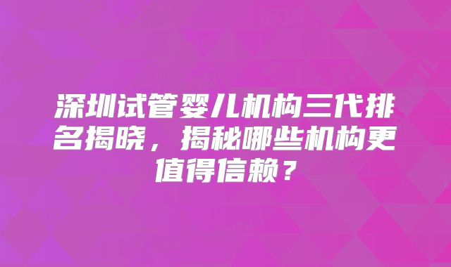 深圳试管婴儿机构三代排名揭晓，揭秘哪些机构更值得信赖？