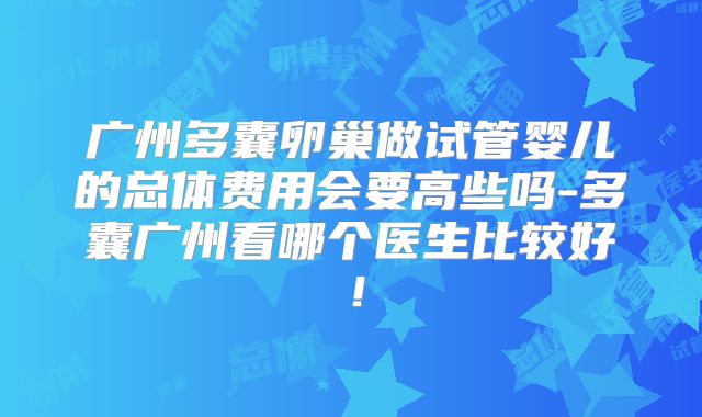 广州多囊卵巢做试管婴儿的总体费用会要高些吗-多囊广州看哪个医生比较好!