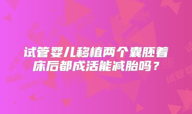 试管婴儿移植两个囊胚着床后都成活能减胎吗？