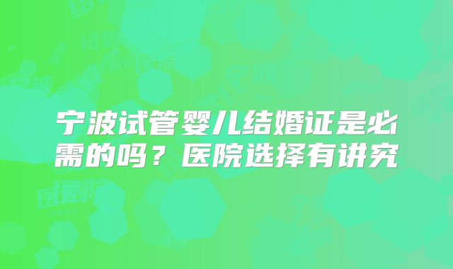 宁波试管婴儿结婚证是必需的吗？医院选择有讲究