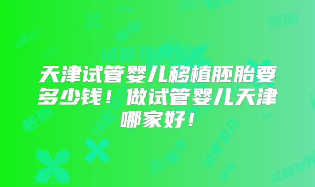天津试管婴儿移植胚胎要多少钱！做试管婴儿天津哪家好！