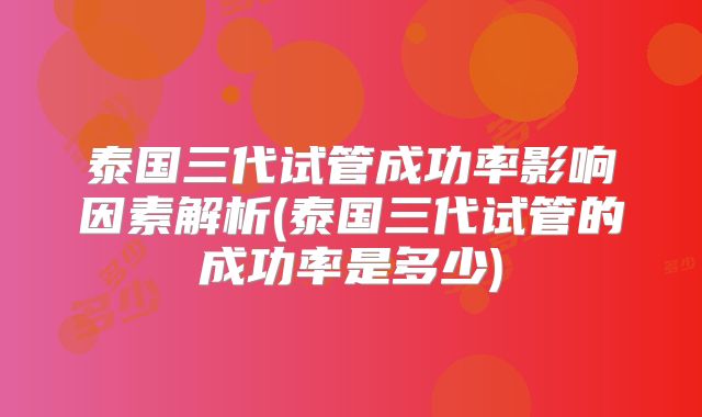 泰国三代试管成功率影响因素解析(泰国三代试管的成功率是多少)