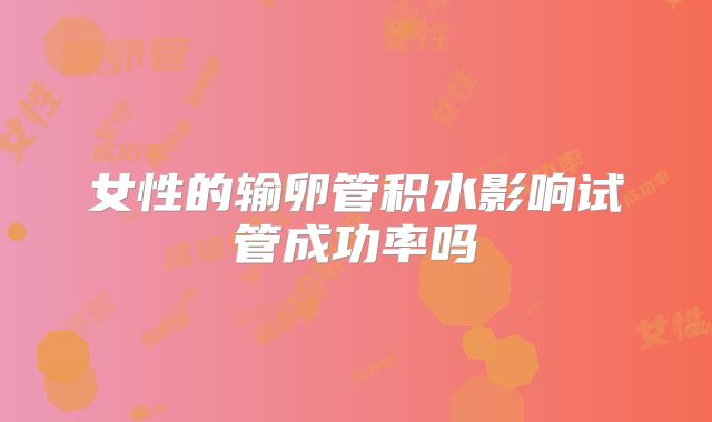 女性的输卵管积水影响试管成功率吗