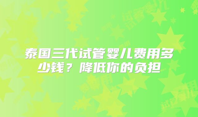 泰国三代试管婴儿费用多少钱？降低你的负担