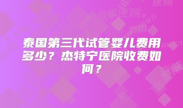 泰国第三代试管婴儿费用多少？杰特宁医院收费如何？