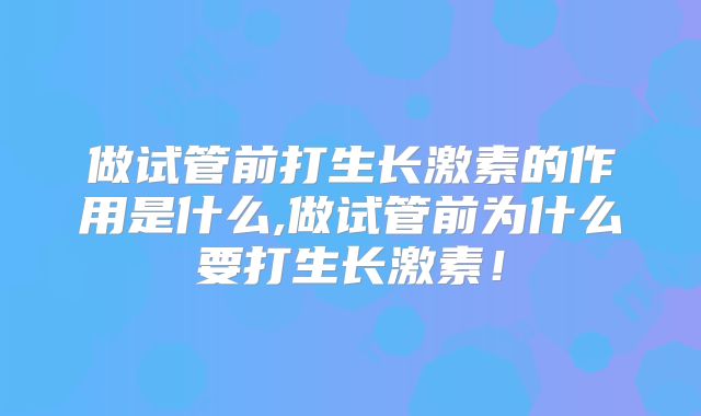 做试管前打生长激素的作用是什么,做试管前为什么要打生长激素！