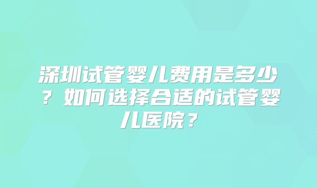 深圳试管婴儿费用是多少？如何选择合适的试管婴儿医院？