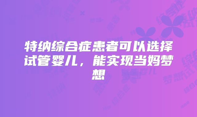 特纳综合症患者可以选择试管婴儿，能实现当妈梦想