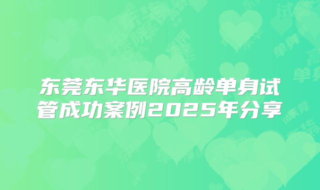 东莞东华医院高龄单身试管成功案例2025年分享