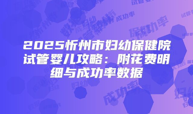 2025忻州市妇幼保健院试管婴儿攻略：附花费明细与成功率数据
