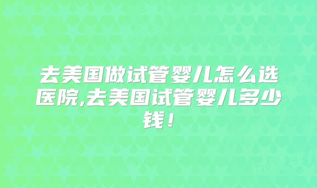 去美国做试管婴儿怎么选医院,去美国试管婴儿多少钱！