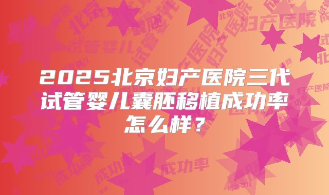 2025北京妇产医院三代试管婴儿囊胚移植成功率怎么样？