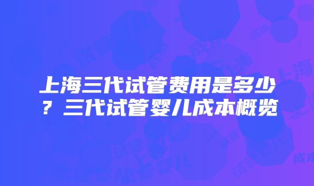 上海三代试管费用是多少？三代试管婴儿成本概览