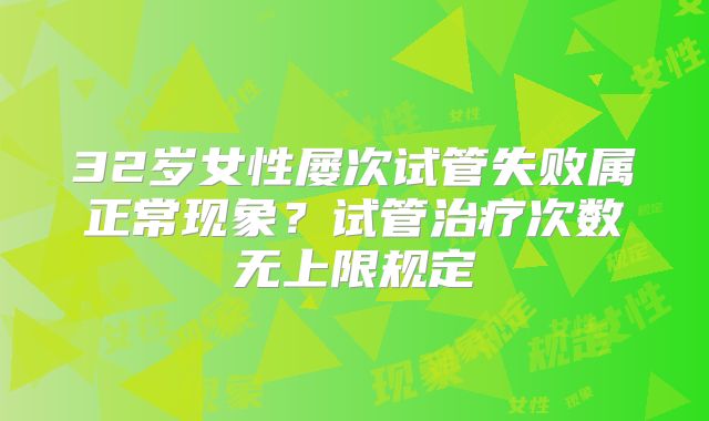 32岁女性屡次试管失败属正常现象？试管治疗次数无上限规定