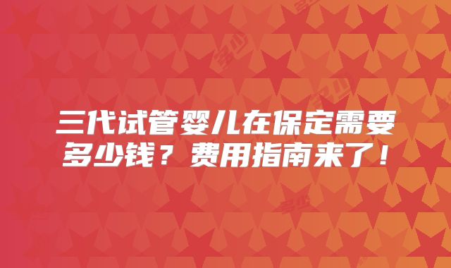 三代试管婴儿在保定需要多少钱？费用指南来了！